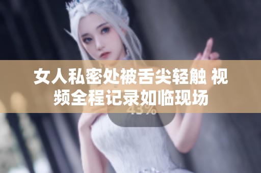 女人私密处被舌尖轻触 视频全程记录如临现场