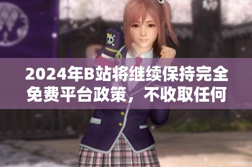 2024年B站将继续保持完全免费平台政策，不收取任何费用
