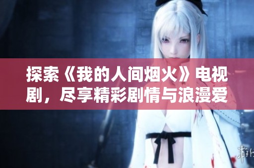 探索《我的人间烟火》电视剧，尽享精彩剧情与浪漫爱情之旅