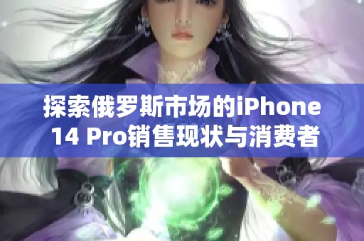 探索俄罗斯市场的iPhone 14 Pro销售现状与消费者反馈