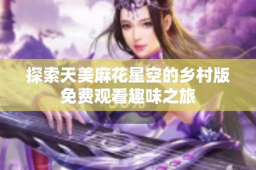 探索天美麻花星空的乡村版免费观看趣味之旅