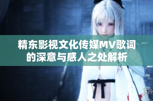 精东影视文化传媒MV歌词的深意与感人之处解析