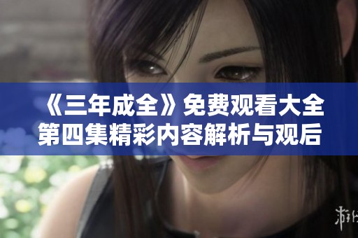《三年成全》免费观看大全第四集精彩内容解析与观后感分享
