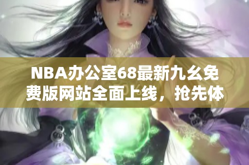 NBA办公室68最新九幺免费版网站全面上线，抢先体验精彩内容