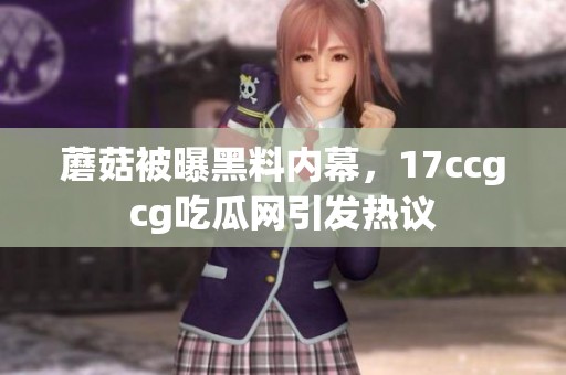 蘑菇被曝黑料内幕，17ccgcg吃瓜网引发热议