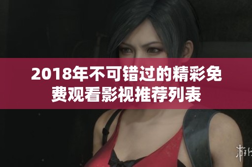 2018年不可错过的精彩免费观看影视推荐列表