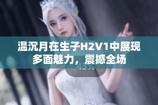 温沉月在生子H2V1中展现多面魅力，震撼全场