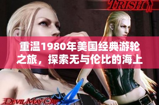 重温1980年美国经典游轮之旅，探索无与伦比的海上风情