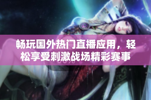 畅玩国外热门直播应用，轻松享受刺激战场精彩赛事