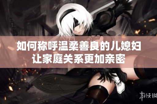 如何称呼温柔善良的儿媳妇让家庭关系更加亲密