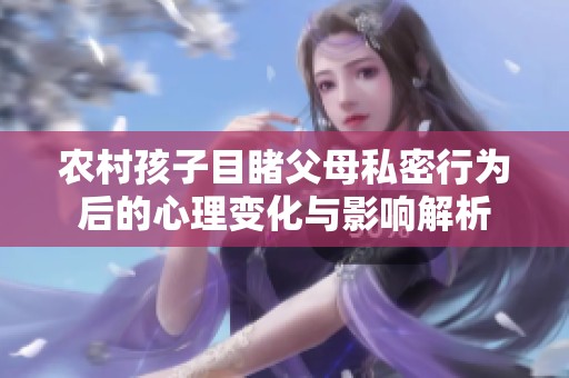 农村孩子目睹父母私密行为后的心理变化与影响解析