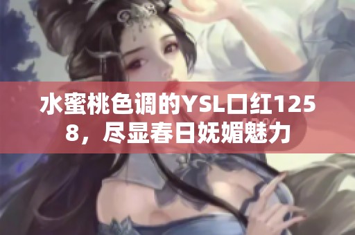 水蜜桃色调的YSL口红1258，尽显春日妩媚魅力