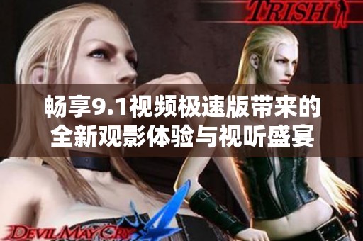 畅享9.1视频极速版带来的全新观影体验与视听盛宴