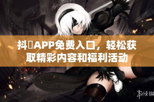 抖抈APP免费入口，轻松获取精彩内容和福利活动