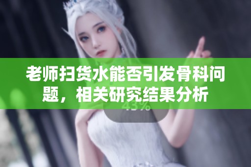 老师扫货水能否引发骨科问题，相关研究结果分析