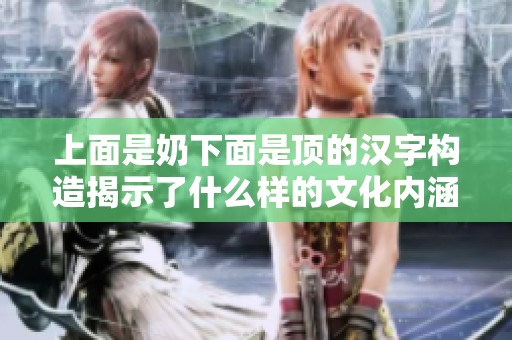 上面是奶下面是顶的汉字构造揭示了什么样的文化内涵
