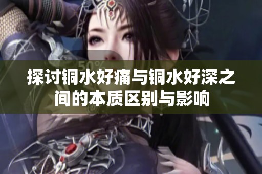 探讨铜水好痛与铜水好深之间的本质区别与影响