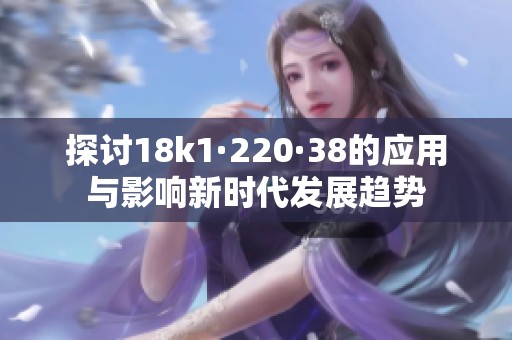 探讨18k1·220·38的应用与影响新时代发展趋势