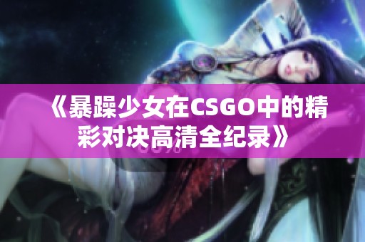 《暴躁少女在CSGO中的精彩对决高清全纪录》