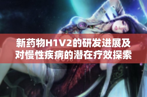 新药物H1V2的研发进展及对慢性疾病的潜在疗效探索