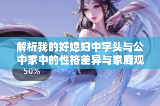 解析我的好媳妇中字头与公中家中的性格差异与家庭观念