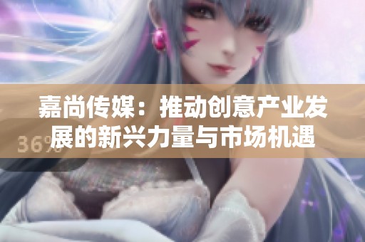 嘉尚传媒：推动创意产业发展的新兴力量与市场机遇