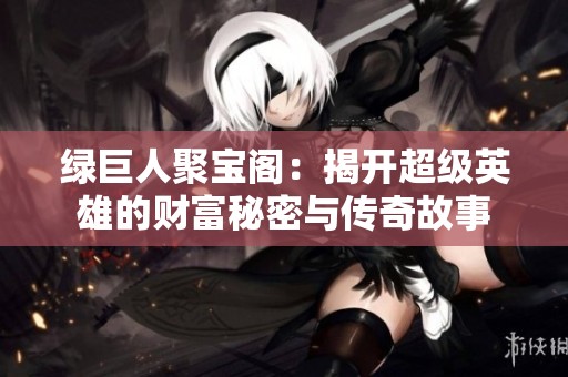 绿巨人聚宝阁：揭开超级英雄的财富秘密与传奇故事