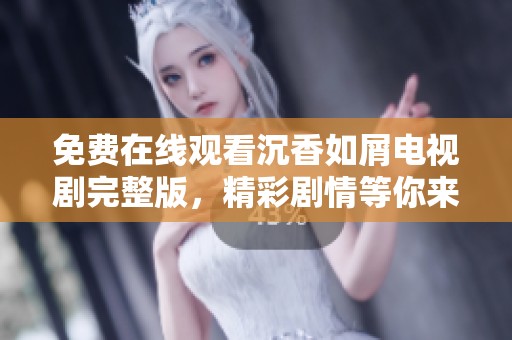 免费在线观看沉香如屑电视剧完整版，精彩剧情等你来发掘