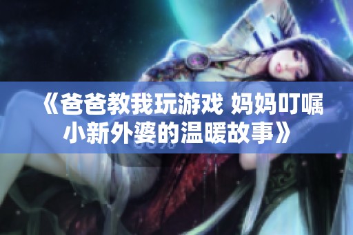 《爸爸教我玩游戏 妈妈叮嘱小新外婆的温暖故事》