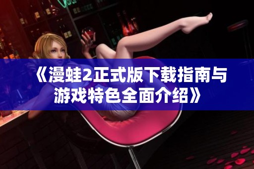 《漫蛙2正式版下载指南与游戏特色全面介绍》