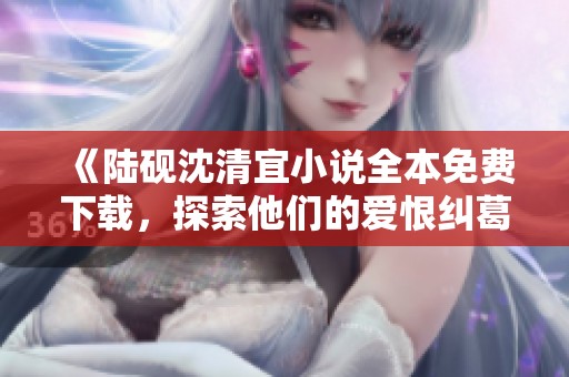《陆砚沈清宜小说全本免费下载，探索他们的爱恨纠葛》