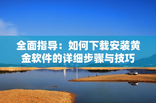 全面指导：如何下载安装黄金软件的详细步骤与技巧