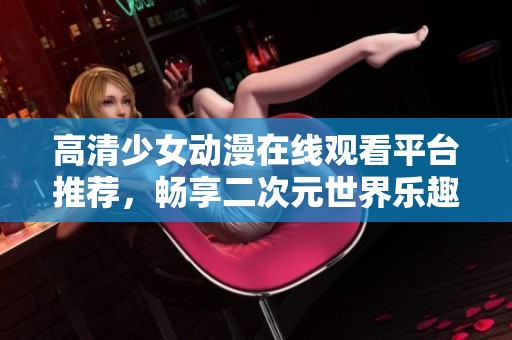高清少女动漫在线观看平台推荐，畅享二次元世界乐趣