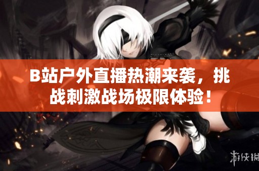 B站户外直播热潮来袭，挑战刺激战场极限体验！
