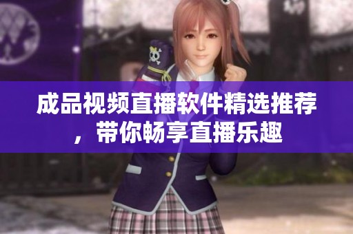 成品视频直播软件精选推荐，带你畅享直播乐趣