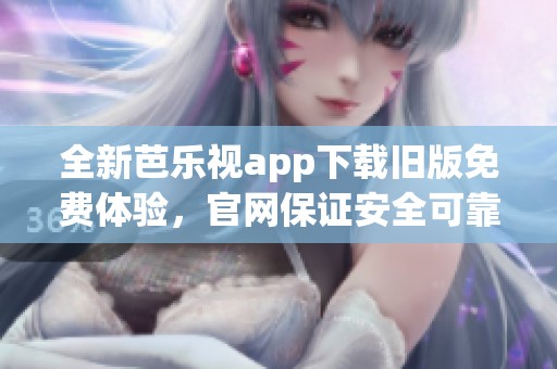 全新芭乐视app下载旧版免费体验，官网保证安全可靠