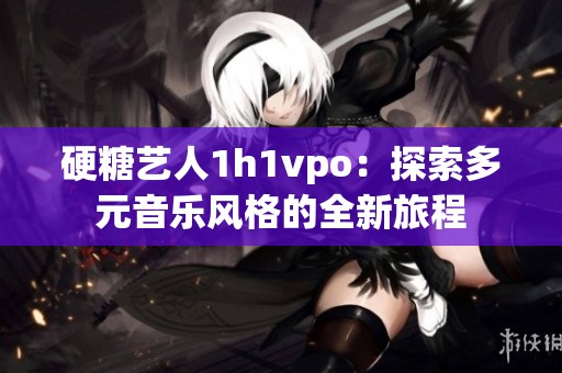 硬糖艺人1h1vpo：探索多元音乐风格的全新旅程