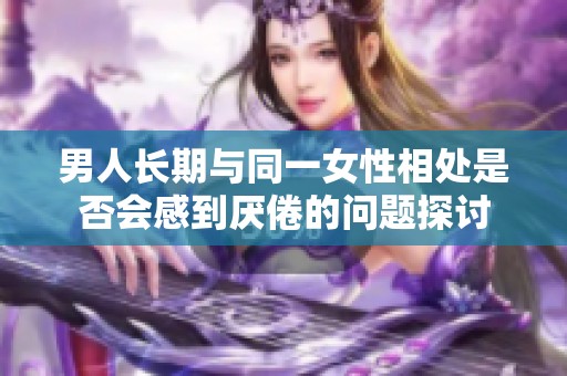 男人长期与同一女性相处是否会感到厌倦的问题探讨