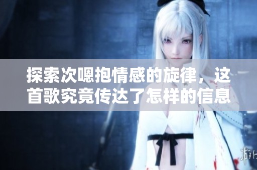 探索次嗯抱情感的旋律，这首歌究竟传达了怎样的信息