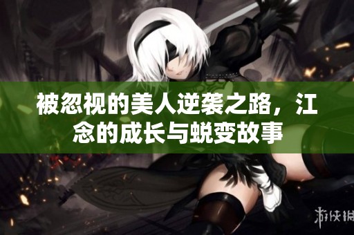 被忽视的美人逆袭之路，江念的成长与蜕变故事
