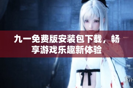 九一免费版安装包下载，畅享游戏乐趣新体验