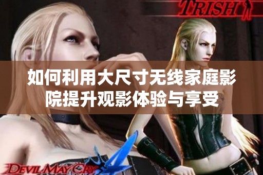 如何利用大尺寸无线家庭影院提升观影体验与享受