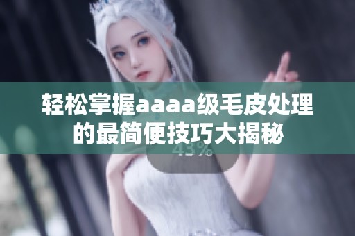 轻松掌握aaaa级毛皮处理的最简便技巧大揭秘