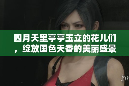四月天里亭亭玉立的花儿们，绽放国色天香的美丽盛景