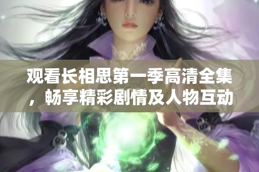 观看长相思第一季高清全集，畅享精彩剧情及人物互动
