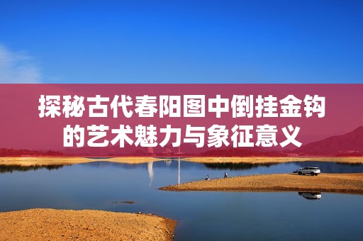 探秘古代春阳图中倒挂金钩的艺术魅力与象征意义