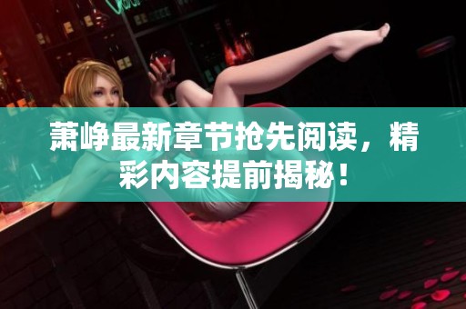 萧峥最新章节抢先阅读，精彩内容提前揭秘！