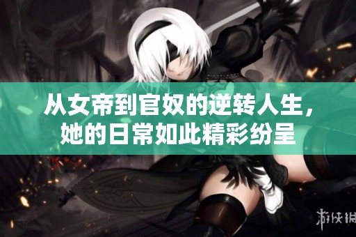 从女帝到官奴的逆转人生，她的日常如此精彩纷呈
