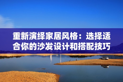 重新演绎家居风格：选择适合你的沙发设计和搭配技巧