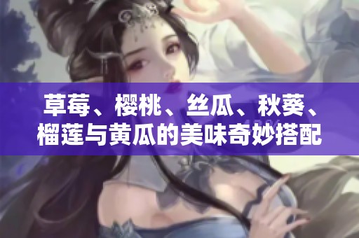 草莓、樱桃、丝瓜、秋葵、榴莲与黄瓜的美味奇妙搭配大全